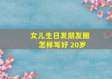 女儿生日发朋友圈怎样写好 20岁